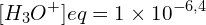 \[[H_3O^+]{eq}=1\times10^{-6,4}\]