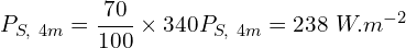\[P_{S,\ 4m}=\frac{70}{100} \times 340 P_{S,\ 4m}=238\ W.m^{-2}\]