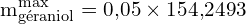 \[ \mathrm{m_{\text{géraniol}}^{\text{max}} = 0{,}05 \times 154{,}2493}\]