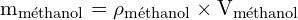 \[ \mathrm{ m_{\text{méthanol}} = \rho_{\text{méthanol}} \times V_{\text{méthanol}}}\]