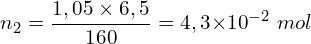 \[n_2=\frac{1,05 \times 6,5}{160}=4,3{ \times 10}^{-2}\ mol\]