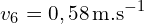 \[ v_6 = 0,58 \, \text{m.s}^{-1} \]