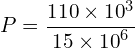 \[P=\frac{110 \times {10}^3}{15 \times {10}^6}\]