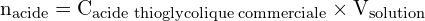 \[ \mathrm{  n_{\text{acide}} = C_{\text{acide thioglycolique commerciale}} \times V_{\text{solution}}}\]