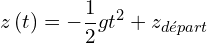 \[z\left(t\right)=-\frac{1}{2}gt^2+z_{départ}\]