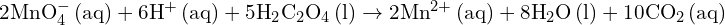 2\text{MnO}_4^- \, (\text{aq}) + 6\text{H}^+ \, (\text{aq}) + 5\text{H}_2\text{C}_2\text{O}_4 \, (\text{l}) \rightarrow 2\text{Mn}^{2+} \, (\text{aq}) + 8\text{H}_2\text{O} \, (\text{l}) + 10\text{CO}_2 \, (\text{aq})