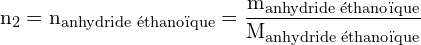 \[ \mathrm{   n_2 = n_{\text{anhydride éthanoïque}} = \frac{m_{\text{anhydride éthanoïque}}}{M_{\text{anhydride éthanoïque}}}}\]