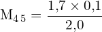 \[ \mathrm{  M_{4\,5} = \frac{1{,}7 \times 0{,}1}{2{,}0}}\]