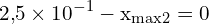 \[ \mathrm{ 2{,}5 \times 10^{-1} - x_{\text{max2}} = 0 }\]