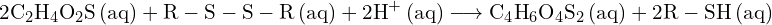 \[ \mathrm{ 2\text{C}_2\text{H}_4\text{O}_2\text{S} \, \text{(aq)} + \text{R}-\text{S}-\text{S}-\text{R} \, \text{(aq)} + 2\text{H}^+ \, \text{(aq)} \longrightarrow \text{C}_4\text{H}_6\text{O}_4\text{S}_2 \, \text{(aq)} + 2\text{R}-\text{SH} \, \text{(aq)} }\]