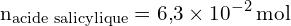 \[ \mathrm{ n_{\text{acide salicylique}} = 6{,}3 \times 10^{-2} \, \text{mol}}\]