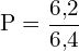 \[ \mathrm{   P = \frac{6{,}2}{6{,}4}}\]