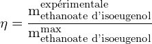 \[ \mathrm{\eta = \frac{m_{\text{ethanoate d'isoeugenol}}^{\text{expérimentale}}}{m_{\text{ethanoate d'isoeugenol}}^{\text{max}}}}\]