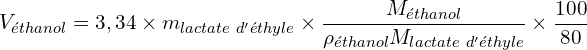 \[V_{éthanol}=3,34\times m_{lactate\ d'éthyle}\times\frac{M_{éthanol}}{\rho_{éthanol}M_{lactate\ d'éthyle}}\times\frac{100}{80}\]