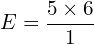 \[E=\frac{5 \times 6}{1}\]