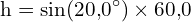 \[ \mathrm{   h = \sin(20{,}0^\circ) \times 60{,}0 }\]