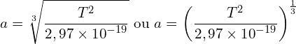 \[a=\sqrt[3]{\frac{T^2}{2,97\times{10}^{-19}}} \text{ ou } a=\left(\frac{T^2}{2,97\times{10}^{-19}}\right)^{\frac{1}{3}}\]