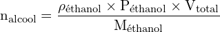 \[ \mathrm{   n_{\text{alcool}} = \frac{\rho_{\text{éthanol}} \times P_{\text{éthanol}} \times V_{\text{total}}}{M_{\text{éthanol}}}}\]