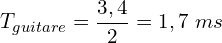 \[T_{guitare}=\frac{3,4}{2}=1,7\ ms\]