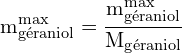 \[ \mathrm{m_{\text{géraniol}}^{\text{max}} = \frac{m_{\text{géraniol}}^{\text{max}}}{M_{\text{géraniol}}}}\]