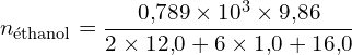 \[ n_{\text{éthanol}} = \frac{0{,}789 \times 10^3 \times 9{,}86}{2 \times 12{,}0 + 6 \times 1{,}0 + 16{,}0} \]