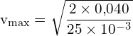 \[ \mathrm{  v_{\text{max}} = \sqrt{\frac{2 \times 0{,}040}{25 \times 10^{-3}}}}\]