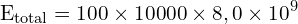 \[ \mathrm{E_{\text{total}} = 100 \times 10{000} \times 8,0 \times 10^9}\]