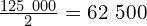 \frac{125\ 000}{2}=62\ 500