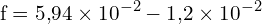 \[ \mathrm{ f = 5{,}94 \times 10^{-2} - 1{,}2 \times 10^{-2} }\]