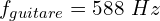 \[f_{guitare}=588\ Hz\]