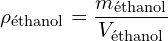 \[ \rho_{\text{éthanol}} = \frac{m_{\text{éthanol}}}{V_{\text{éthanol}}} \]