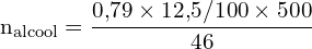 \[ \mathrm{   n_{\text{alcool}} = \frac{0{,}79 \times 12{,}5 / 100 \times 500}{46}}\]