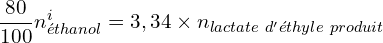 \[\frac{80}{100}n_{éthanol}^i=3,34\times n_{lactate\ d'éthyle\ produit}\]