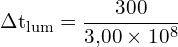 \[ \mathrm{ \Delta t_{\text{lum}} = \frac{300}{3{,}00 \times 10^8}}\]