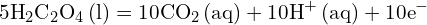 \[ \mathrm{ 5\text{H}_2\text{C}_2\text{O}_4 \, (\text{l}) = 10\text{CO}_2 \, (\text{aq}) + 10\text{H}^+ \, (\text{aq}) + 10\text{e}^- }\]