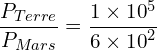 \[\frac{P_{Terre}}{P_{Mars}}=\frac{1 \times {10}^5}{6 \times {10}^2}\]