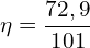 \[\eta=\frac{72,9}{101}\]