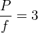 \[\frac{P}{f}=3\]